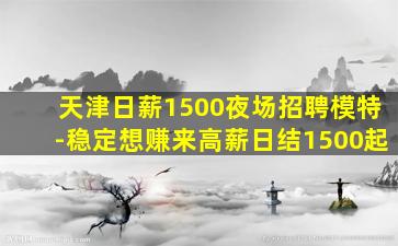 天津日薪1500夜场招聘模特-稳定想赚来高薪日结1500起